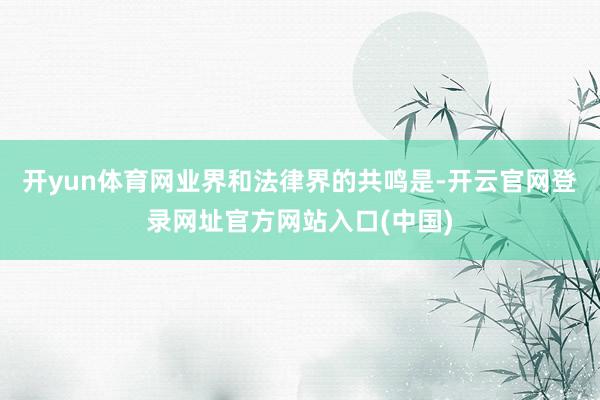 开yun体育网业界和法律界的共鸣是-开云官网登录网址官方网站入口(中国)