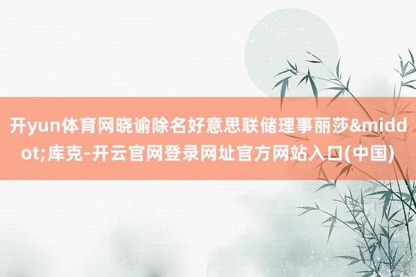 开yun体育网晓谕除名好意思联储理事丽莎&middot;库克-开云官网登录网址官方网站入口(中国)