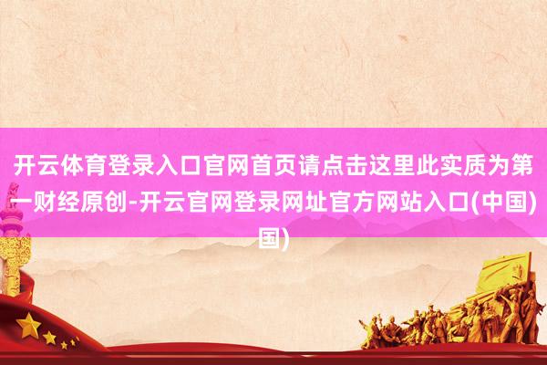 开云体育登录入口官网首页请点击这里此实质为第一财经原创-开云官网登录网址官方网站入口(中国)