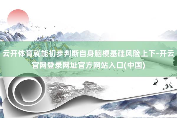 云开体育就能初步判断自身脑梗基础风险上下-开云官网登录网址官方网站入口(中国)