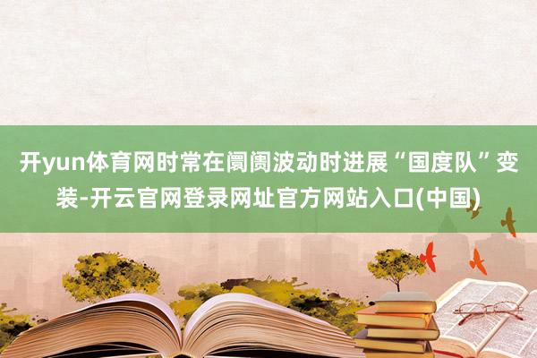 开yun体育网时常在阛阓波动时进展“国度队”变装-开云官网登录网址官方网站入口(中国)