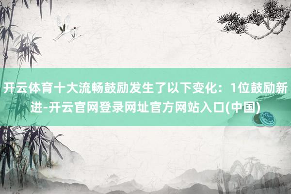 开云体育十大流畅鼓励发生了以下变化：1位鼓励新进-开云官网登录网址官方网站入口(中国)