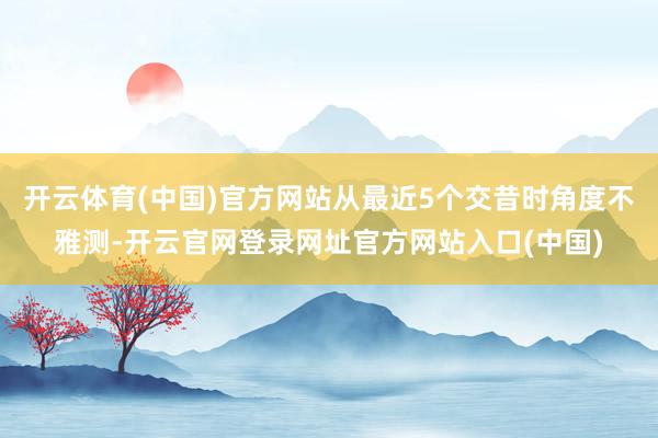 开云体育(中国)官方网站从最近5个交昔时角度不雅测-开云官网登录网址官方网站入口(中国)