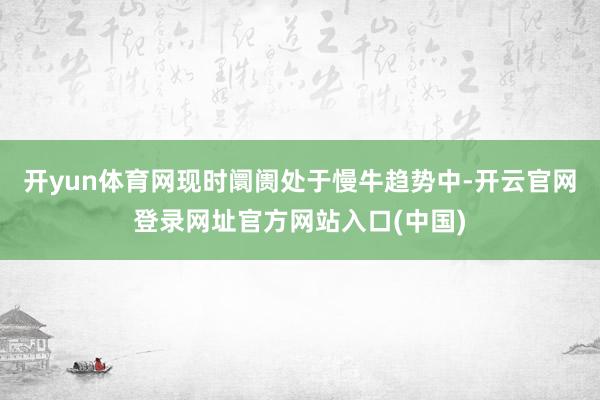 开yun体育网现时阛阓处于慢牛趋势中-开云官网登录网址官方网站入口(中国)