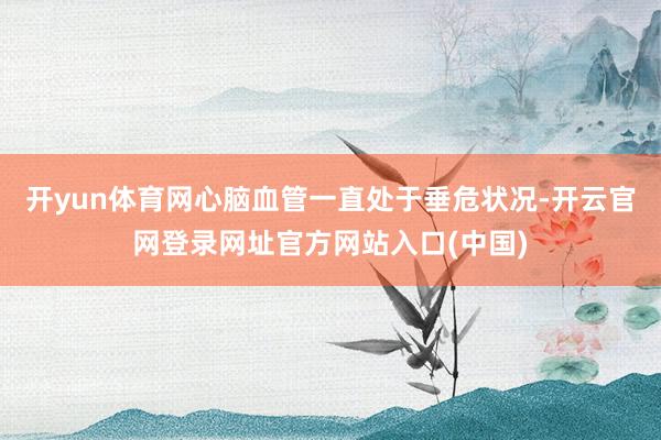 开yun体育网心脑血管一直处于垂危状况-开云官网登录网址官方网站入口(中国)