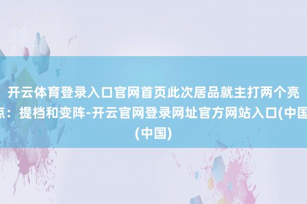 开云体育登录入口官网首页此次居品就主打两个亮点：提档和变阵-开云官网登录网址官方网站入口(中国)