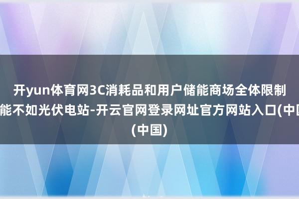 开yun体育网3C消耗品和用户储能商场全体限制可能不如光伏电站-开云官网登录网址官方网站入口(中国)