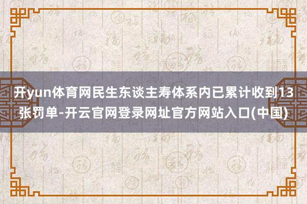 开yun体育网民生东谈主寿体系内已累计收到13张罚单-开云官网登录网址官方网站入口(中国)