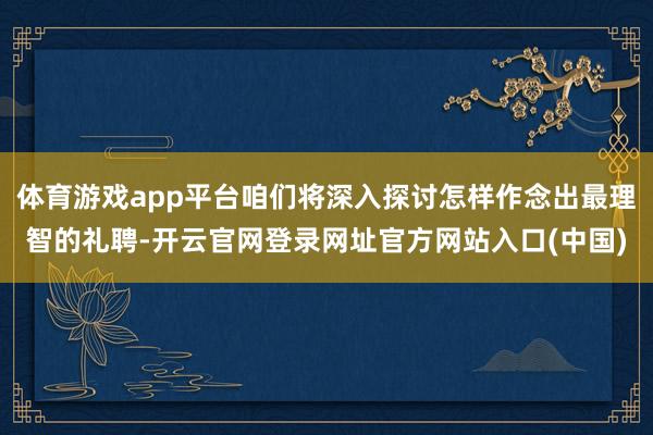 体育游戏app平台咱们将深入探讨怎样作念出最理智的礼聘-开云官网登录网址官方网站入口(中国)