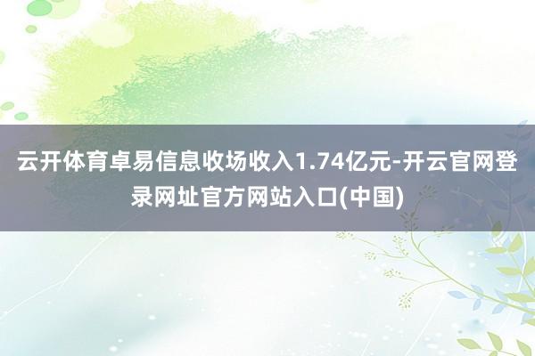 云开体育卓易信息收场收入1.74亿元-开云官网登录网址官方网站入口(中国)