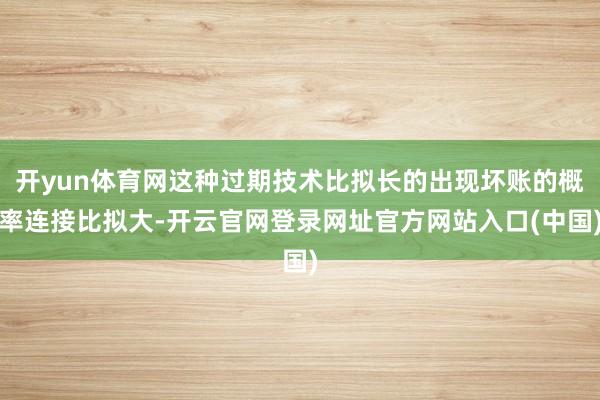 开yun体育网这种过期技术比拟长的出现坏账的概率连接比拟大-开云官网登录网址官方网站入口(中国)