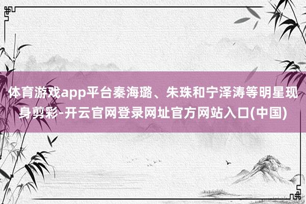 体育游戏app平台秦海璐、朱珠和宁泽涛等明星现身剪彩-开云官网登录网址官方网站入口(中国)