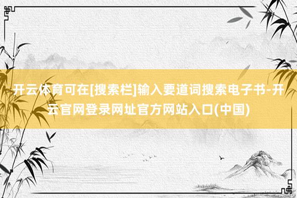 开云体育可在[搜索栏]输入要道词搜索电子书-开云官网登录网址官方网站入口(中国)
