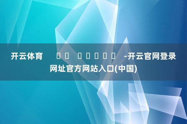 开云体育      		  					  -开云官网登录网址官方网站入口(中国)