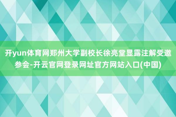 开yun体育网郑州大学副校长徐亮堂显露注解受邀参会-开云官网登录网址官方网站入口(中国)