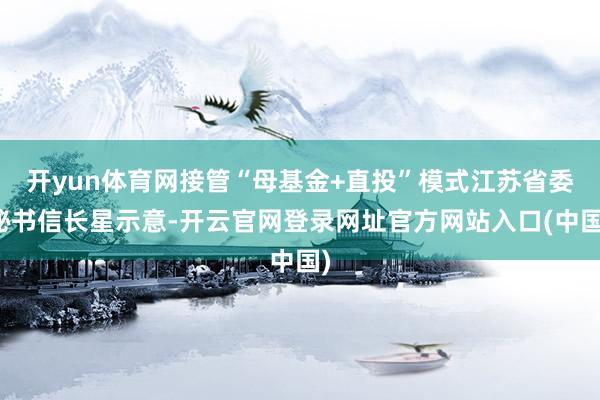 开yun体育网接管“母基金+直投”模式江苏省委秘书信长星示意-开云官网登录网址官方网站入口(中国)