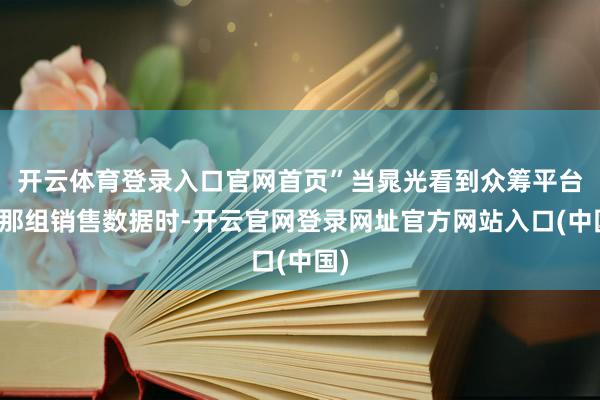 开云体育登录入口官网首页”当晁光看到众筹平台上那组销售数据时-开云官网登录网址官方网站入口(中国)