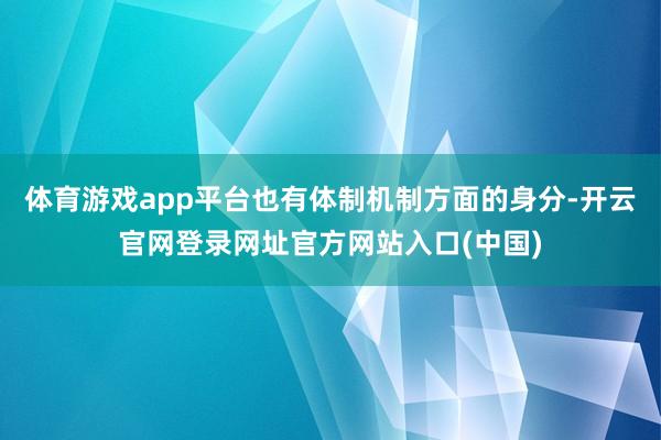 体育游戏app平台也有体制机制方面的身分-开云官网登录网址官方网站入口(中国)