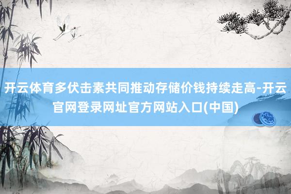 开云体育多伏击素共同推动存储价钱持续走高-开云官网登录网址官方网站入口(中国)