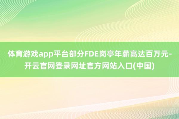 体育游戏app平台部分FDE岗亭年薪高达百万元-开云官网登录网址官方网站入口(中国)