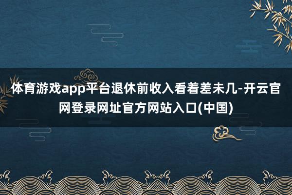 体育游戏app平台退休前收入看着差未几-开云官网登录网址官方网站入口(中国)