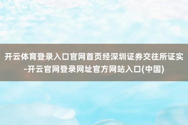 开云体育登录入口官网首页经深圳证券交往所证实-开云官网登录网址官方网站入口(中国)