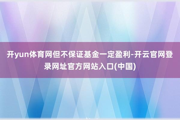 开yun体育网但不保证基金一定盈利-开云官网登录网址官方网站入口(中国)
