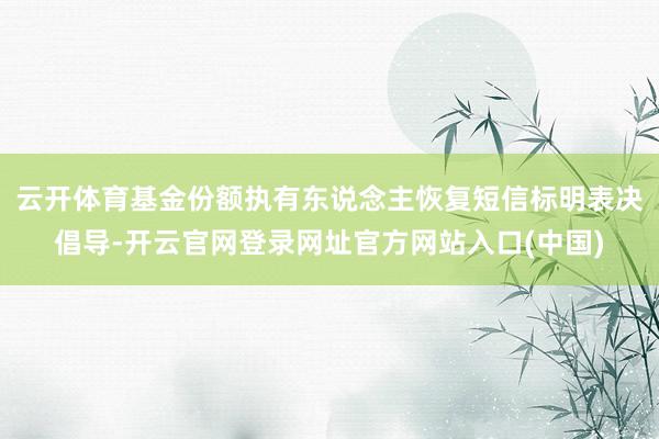 云开体育基金份额执有东说念主恢复短信标明表决倡导-开云官网登录网址官方网站入口(中国)