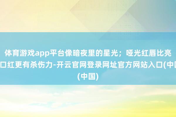 体育游戏app平台像暗夜里的星光；哑光红唇比亮片口红更有杀伤力-开云官网登录网址官方网站入口(中国)