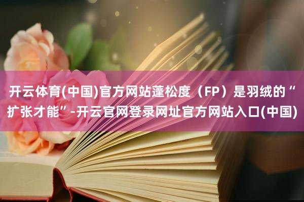开云体育(中国)官方网站蓬松度（FP）是羽绒的“扩张才能”-开云官网登录网址官方网站入口(中国)