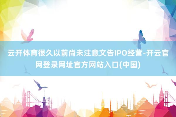 云开体育很久以前尚未注意文告IPO经营-开云官网登录网址官方网站入口(中国)