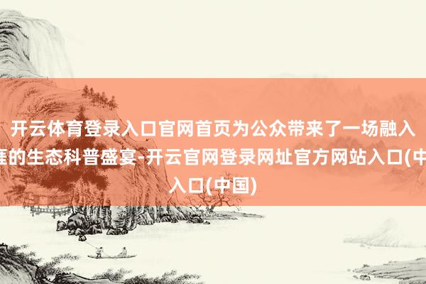 开云体育登录入口官网首页为公众带来了一场融入生涯的生态科普盛宴-开云官网登录网址官方网站入口(中国)