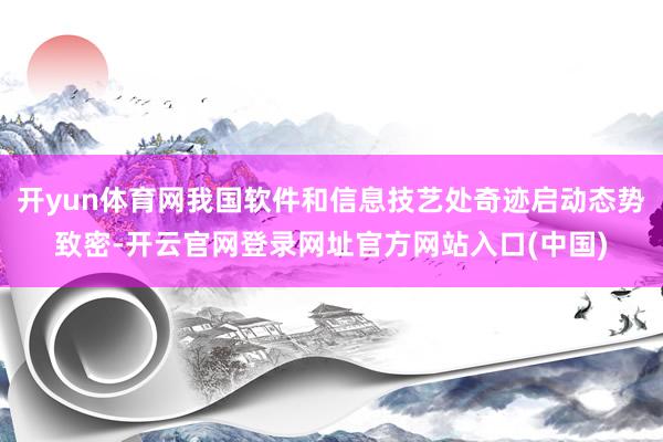开yun体育网我国软件和信息技艺处奇迹启动态势致密-开云官网登录网址官方网站入口(中国)