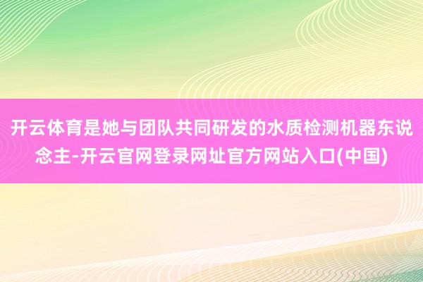 开云体育是她与团队共同研发的水质检测机器东说念主-开云官网登录网址官方网站入口(中国)