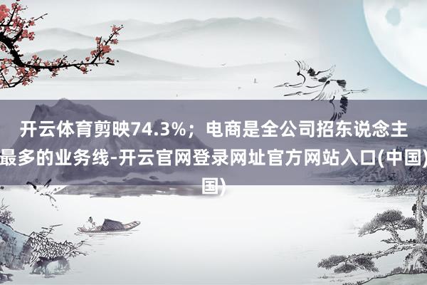 开云体育剪映74.3%；电商是全公司招东说念主最多的业务线-开云官网登录网址官方网站入口(中国)