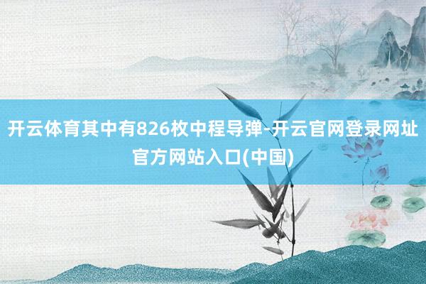 开云体育其中有826枚中程导弹-开云官网登录网址官方网站入口(中国)