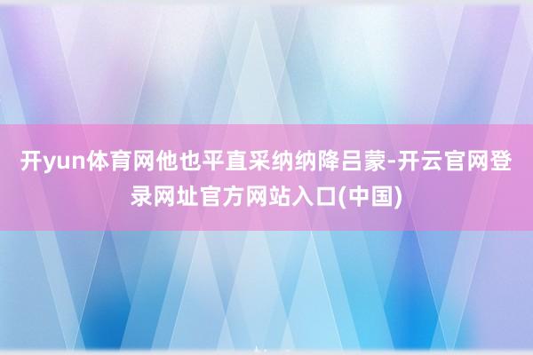 开yun体育网他也平直采纳纳降吕蒙-开云官网登录网址官方网站入口(中国)