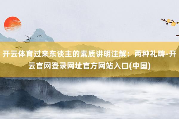 开云体育过来东谈主的素质讲明注解：两种礼聘-开云官网登录网址官方网站入口(中国)