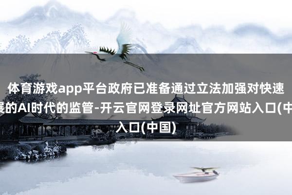 体育游戏app平台政府已准备通过立法加强对快速发展的AI时代的监管-开云官网登录网址官方网站入口(中国)