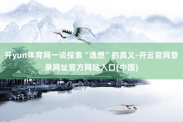 开yun体育网一谈探索“逸想”的真义-开云官网登录网址官方网站入口(中国)