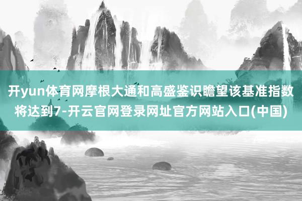开yun体育网摩根大通和高盛鉴识瞻望该基准指数将达到7-开云官网登录网址官方网站入口(中国)
