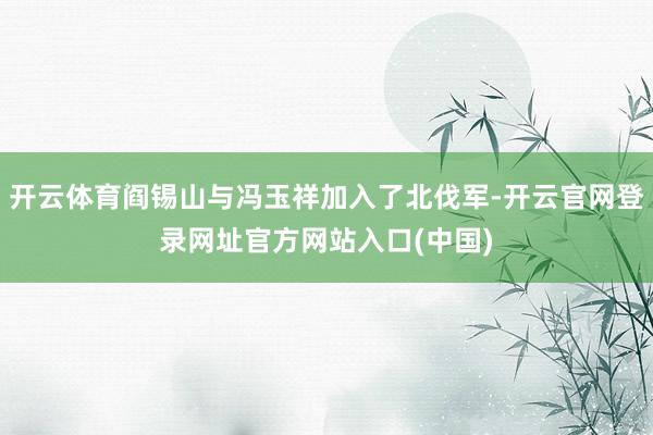 开云体育阎锡山与冯玉祥加入了北伐军-开云官网登录网址官方网站入口(中国)