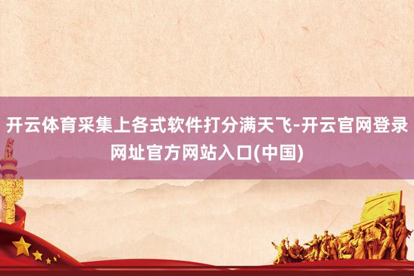 开云体育采集上各式软件打分满天飞-开云官网登录网址官方网站入口(中国)
