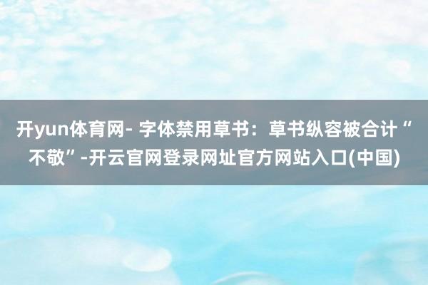 开yun体育网- 字体禁用草书：草书纵容被合计“不敬”-开云官网登录网址官方网站入口(中国)