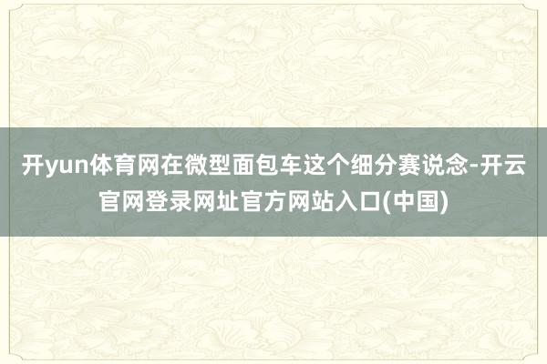开yun体育网在微型面包车这个细分赛说念-开云官网登录网址官方网站入口(中国)