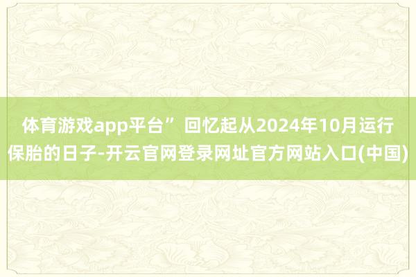 体育游戏app平台” 回忆起从2024年10月运行保胎的日子-开云官网登录网址官方网站入口(中国)