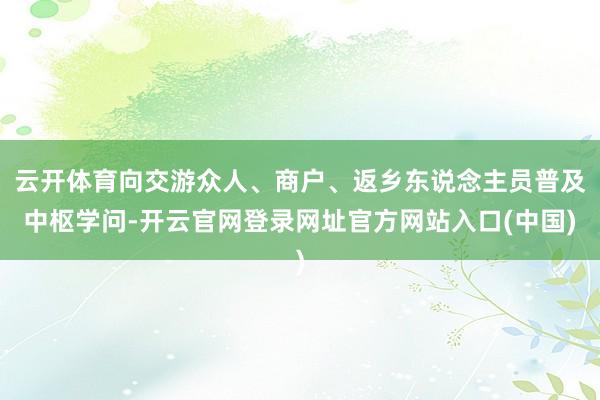 云开体育向交游众人、商户、返乡东说念主员普及中枢学问-开云官网登录网址官方网站入口(中国)