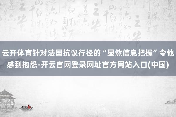 云开体育针对法国抗议行径的“显然信息把握”令他感到抱怨-开云官网登录网址官方网站入口(中国)