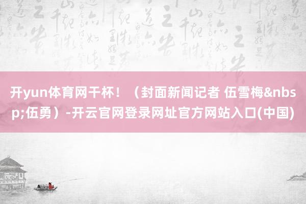 开yun体育网干杯!(封面新闻记者 伍雪梅 伍勇)-开云官网登录网址官方网站入口(中国)