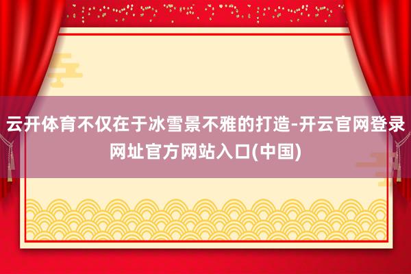 云开体育不仅在于冰雪景不雅的打造-开云官网登录网址官方网站入口(中国)